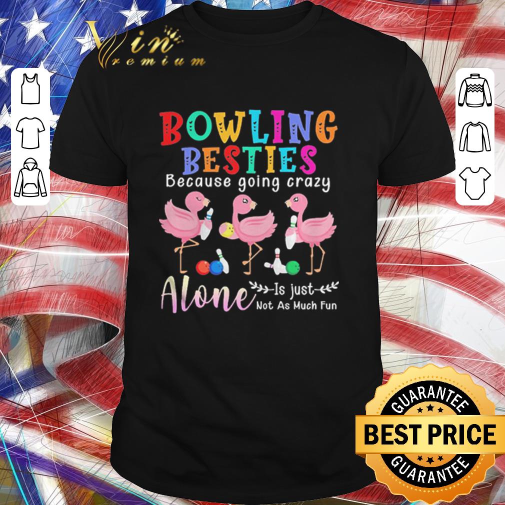 Funny Flamingos Bowling Besties Because Going Crazy Alone Is Just Not As Much Fun shirt