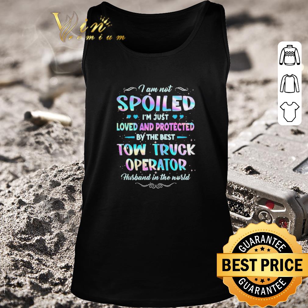 Hot I am not Spoiled I’m just Loved and protected by the best Tow Truck Operator husband in the world shirt