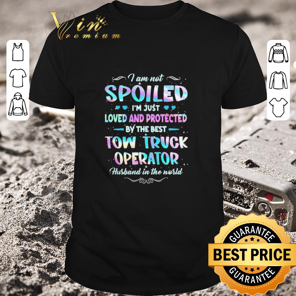 Hot I am not Spoiled I’m just Loved and protected by the best Tow Truck Operator husband in the world shirt