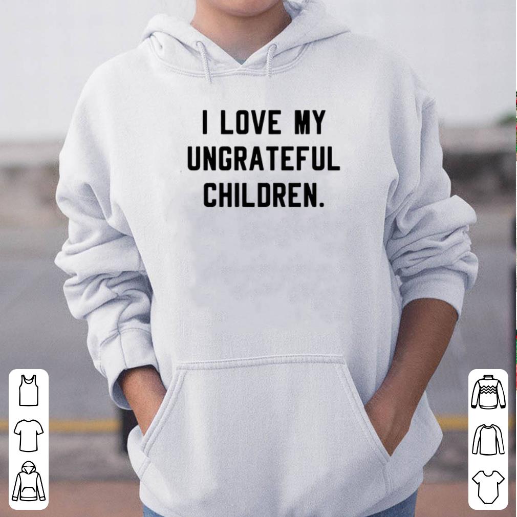 I love my ungrateful children shirt 4 - I love my ungrateful children shirt