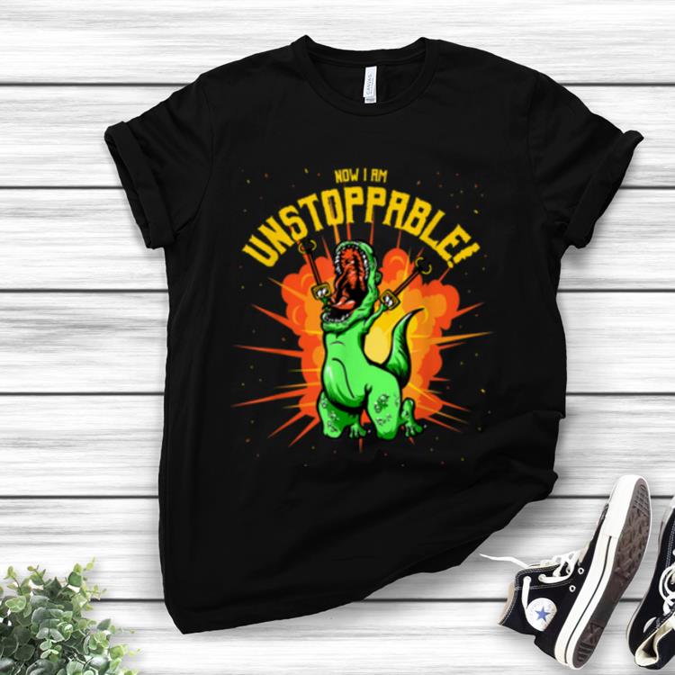 Nice Now I Am Unstoppable T Rex Dinosaur Claws shirt 1 - Nice Now I Am Unstoppable T-Rex Dinosaur Claws shirt