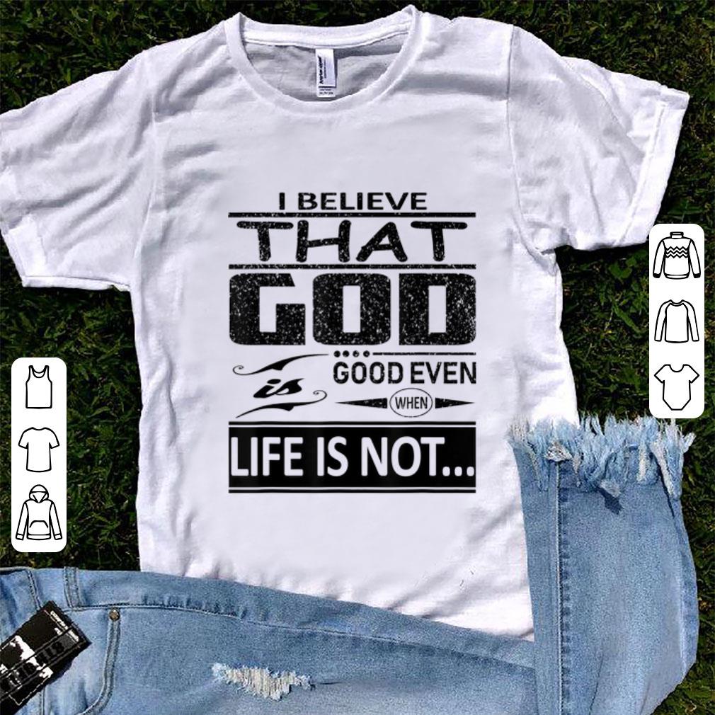 Original I Believe That God Is Good Even When Life Is Not shirt 1 - Original I Believe That God Is Good Even When Life Is Not shirt