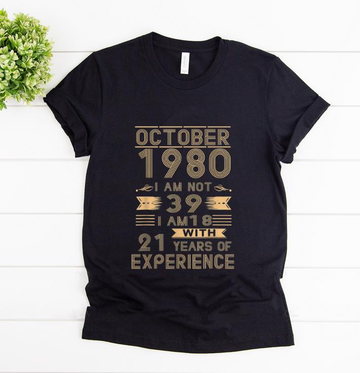 Original October 1980 I Am Not 39 I Am 18 With 21 Years Of Experience shirt 1 - Original October 1980 I Am Not 39 I Am 18 With 21 Years Of Experience shirt