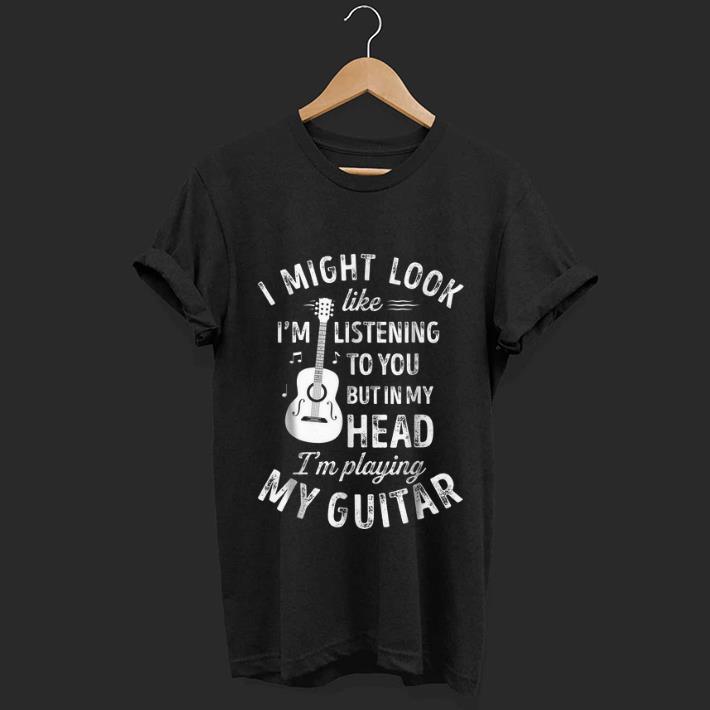 Premium I Might Look Like I m Listening To You But in My Head I m Playing My Guitar shirt 1 - Premium I Might Look Like I'm Listening To You But in My Head I'm Playing My Guitar shirt