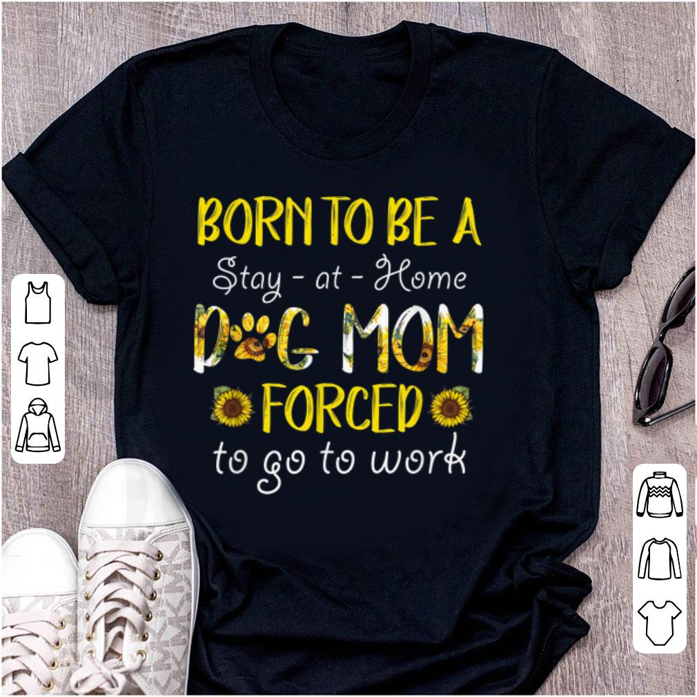 Top Born To Be A Stay At Home Dog Mom Forced To Go To Work Sunflower shirt 1 - Top Born To Be A Stay At Home Dog Mom Forced To Go To Work Sunflower shirt