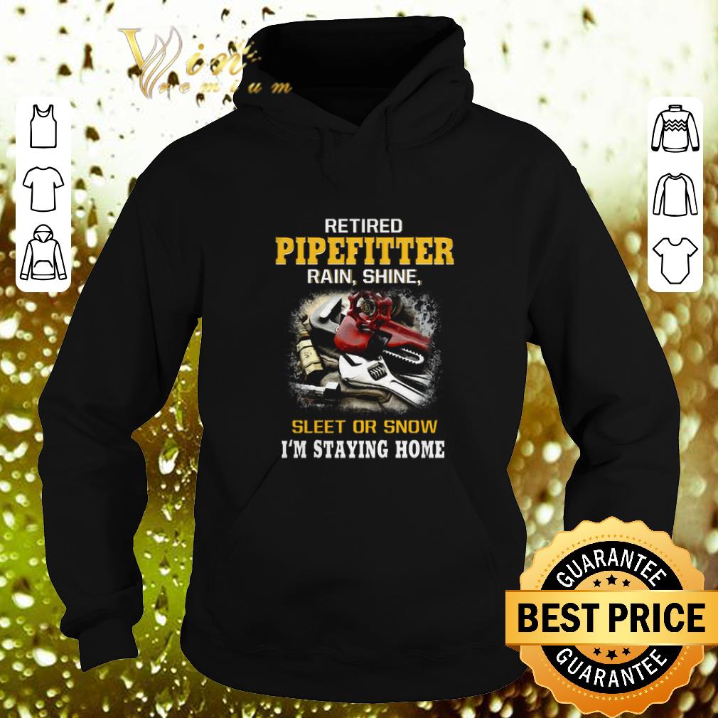 Cheap Retired Pipefitter rain shine sleet or snow i m staying home shirt 4 - Cheap Retired Pipefitter rain shine sleet or snow i'm staying home shirt