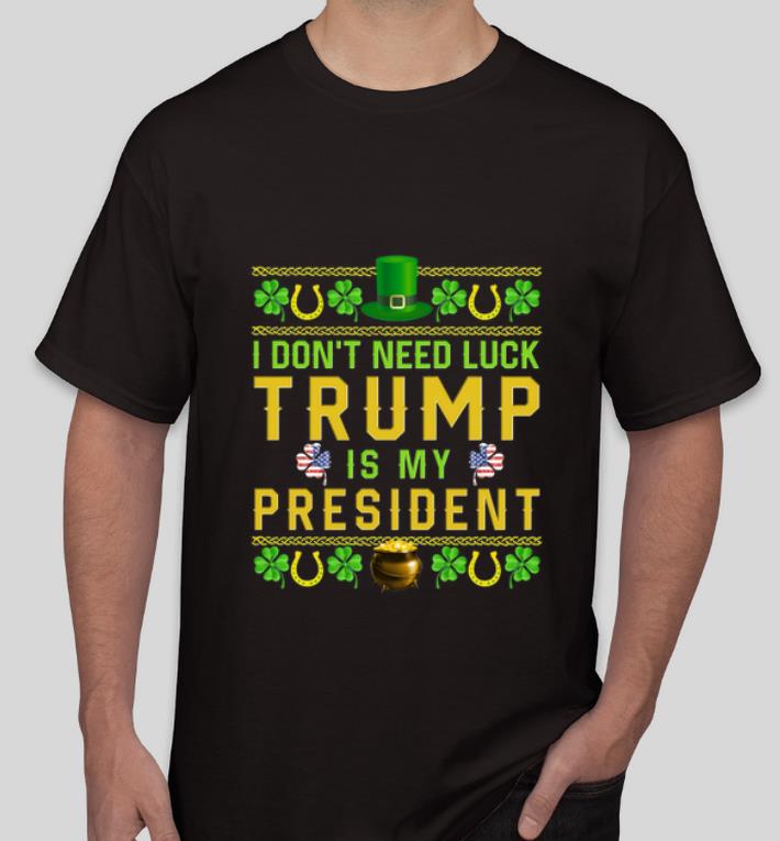 Great I don t need luck Trump is my President shirt 4 - Great I don’t need luck Trump is my President shirt