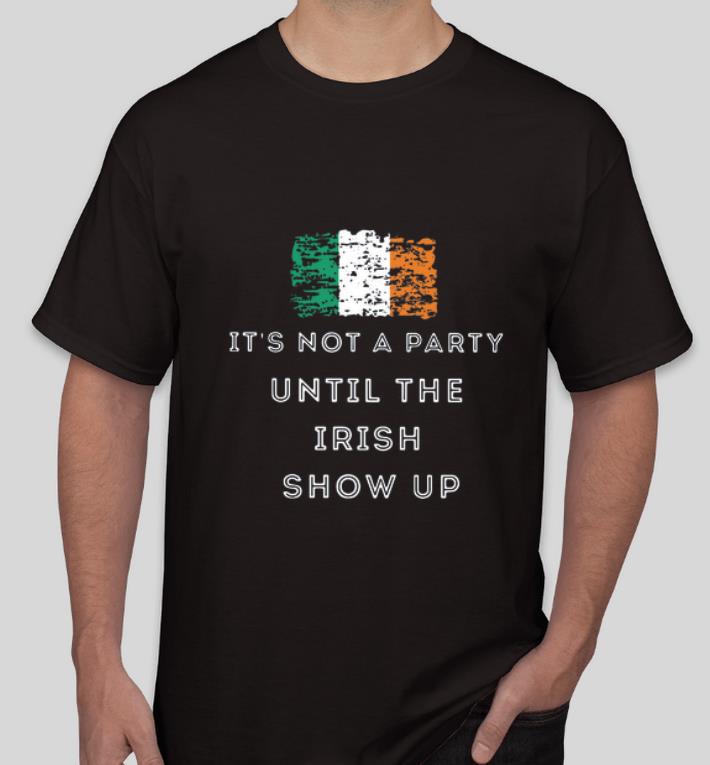 Great It s Not A Party Until The Irish Show Up shirt 4 - Great It’s Not A Party Until The Irish Show Up shirt