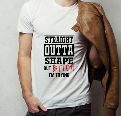 Nice Straight outta shape but bitch I m trying shirt 4 - Nice Straight outta shape but bitch I’m trying shirt