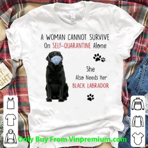 A Woman Cannot Survive On Self Quarantine Alone Black Labrador Shirt