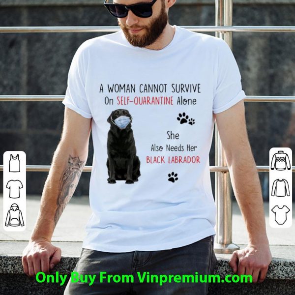 A Woman Cannot Survive On Self Quarantine Alone Black Labrador Shirt