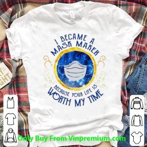 Great I Became A Mask Maker Because Your Life Worth My Time shirt
