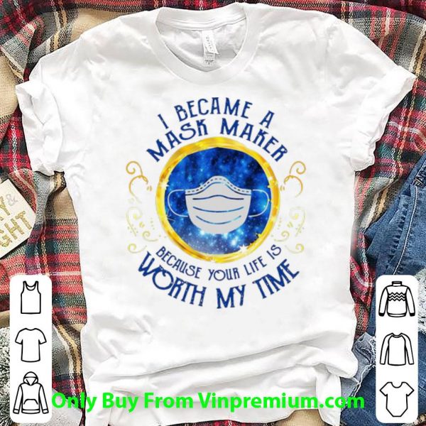 Great I Became A Mask Maker Because Your Life Worth My Time shirt
