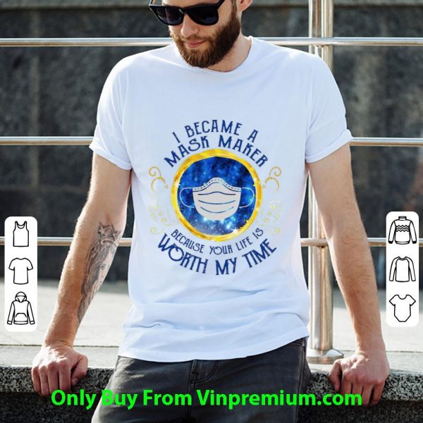 Great I Became A Mask Maker Because Your Life Worth My Time shirt