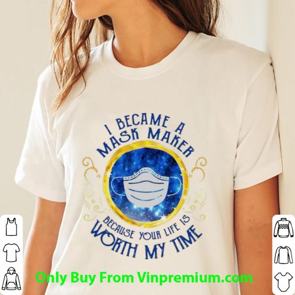 Great I Became A Mask Maker Because Your Life Worth My Time shirt