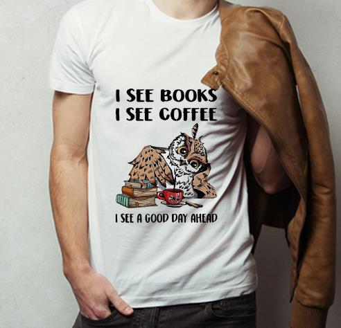 Pretty Owl I See Books I See Coffee I See A Good Day Ahead shirt 4 - Pretty Owl I See Books I See Coffee I See A Good Day Ahead shirt