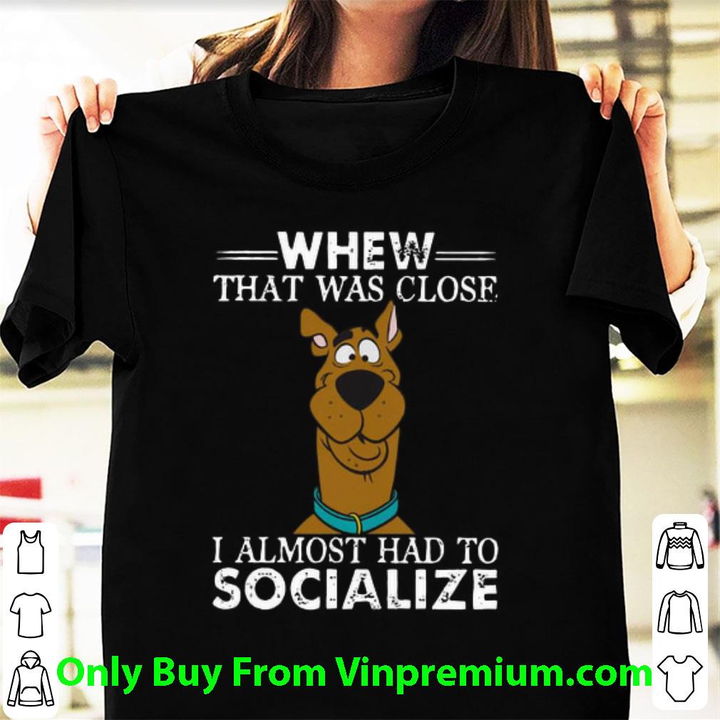 Pretty Scooby-doo Whew That Was Close I Almost Had To Socialize shirt
