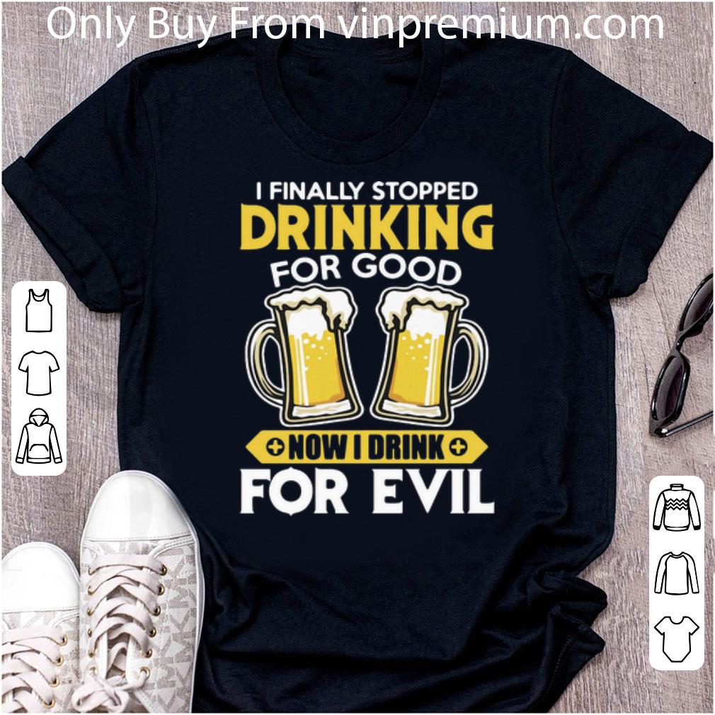Awesome Beer I Finally Stopped Drinking For Good Now I Drink For Evil shirt