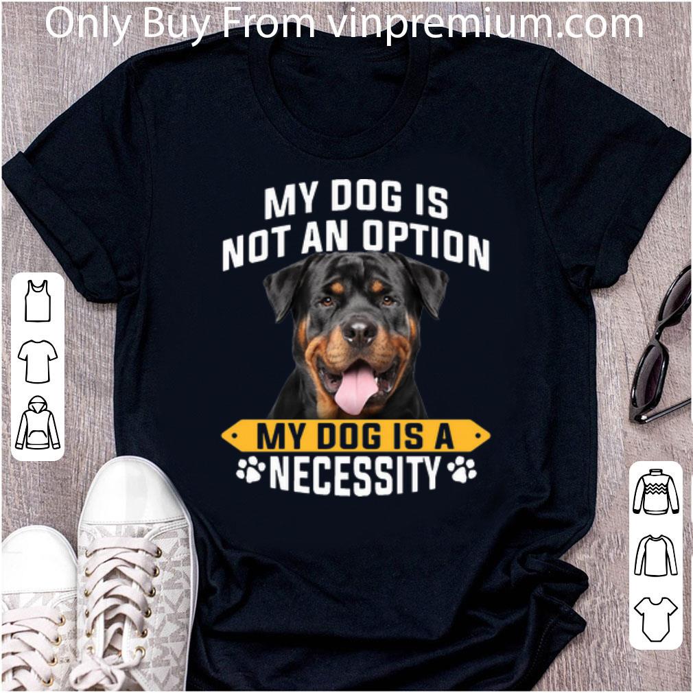 Nice Rottweiler My Dog Is Not An Option My Dog Is A Necessity shirt