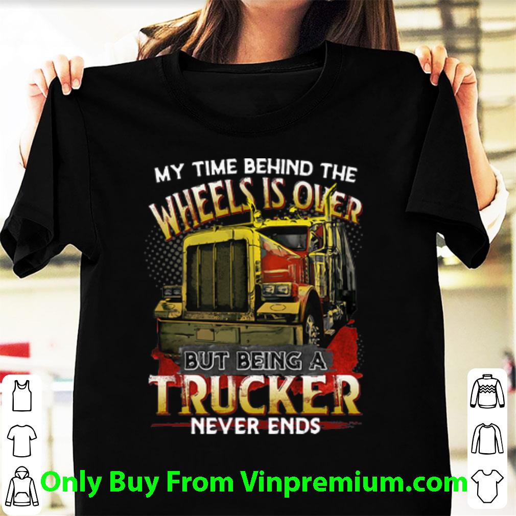Top My Time Behind The Wheels Is Over But Being A Trucker Never Ends shirt