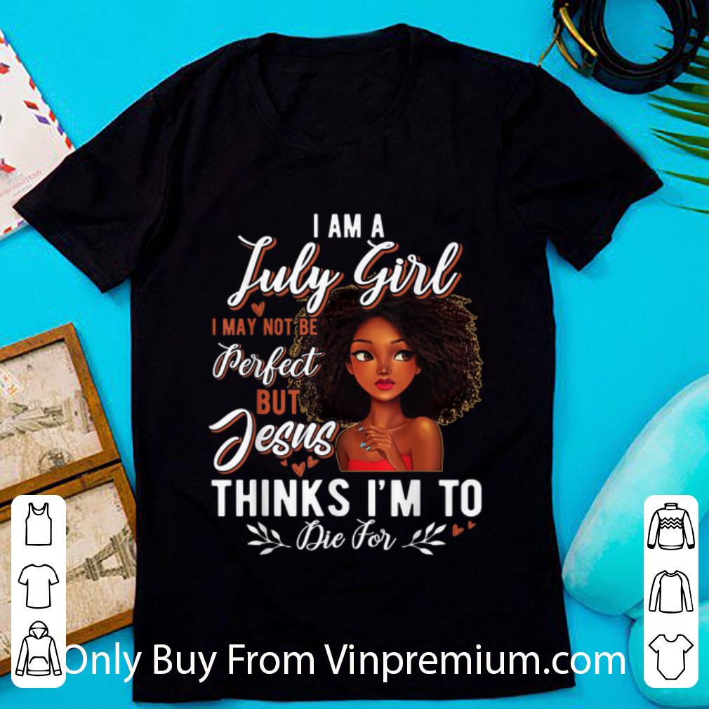 Top I Am July Girl I May Not Be Perfect But Jesus Think I'm To Die For shirt