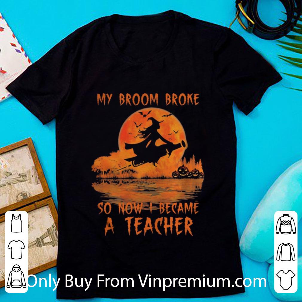 Awesome Halloween My Broom Broke So Now I Became A Teacher shirt