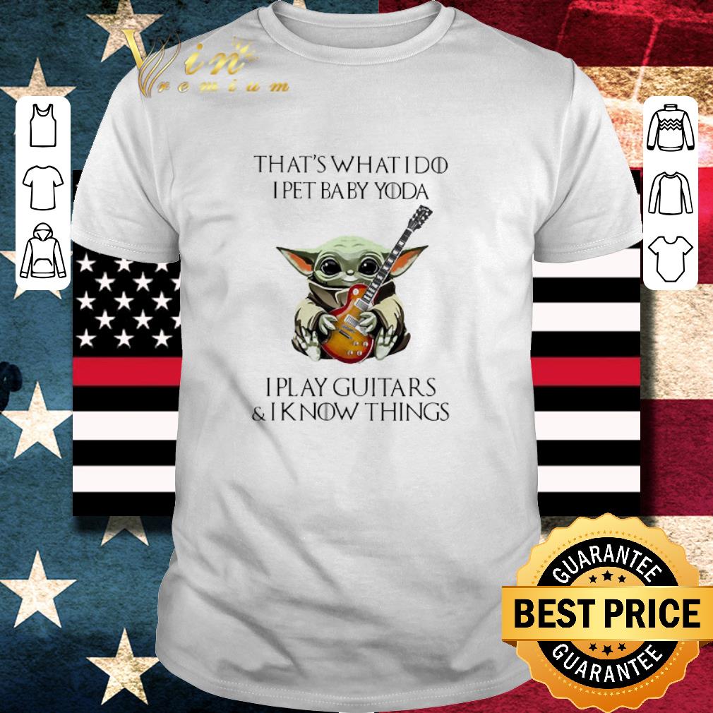 Original That’s What I Do I Pet Baby Yoda I Play Guitars And I Know Things shirt