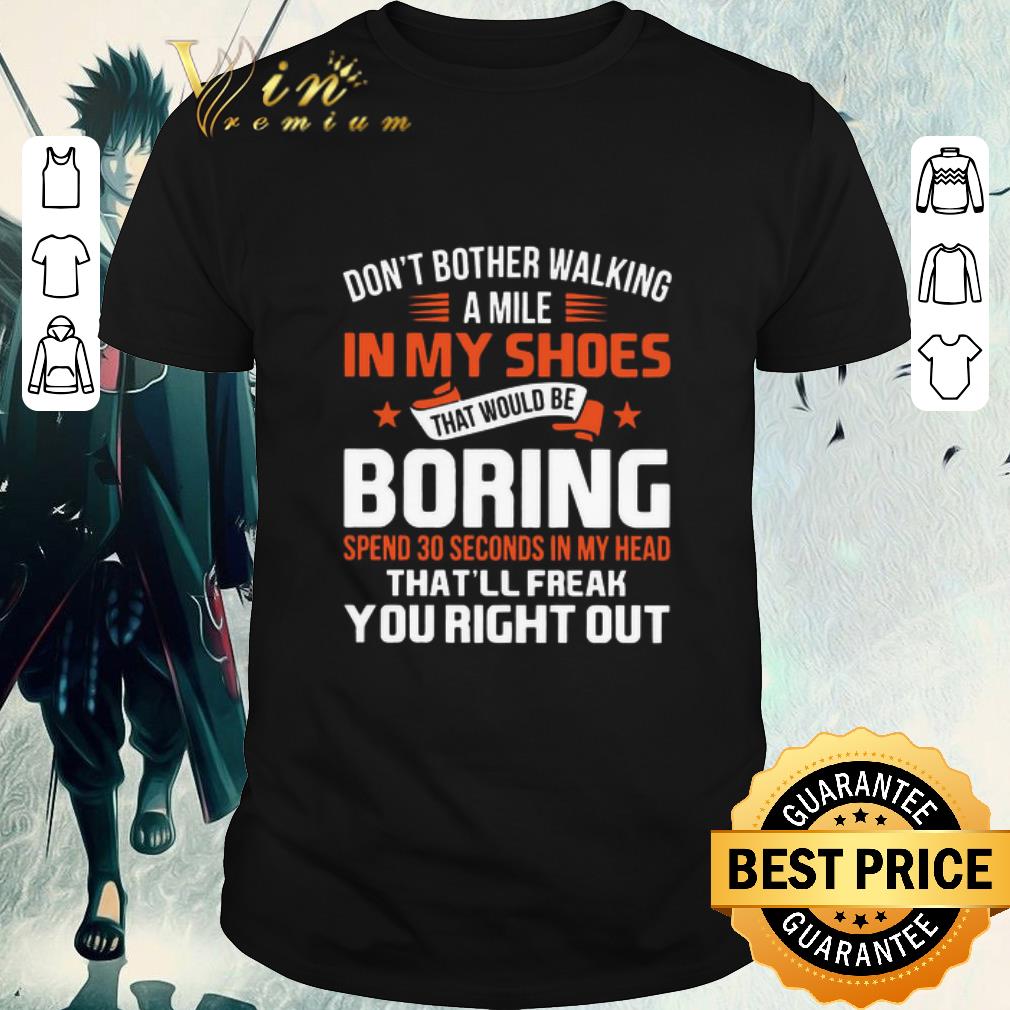 Nice Don’t Bother Walking A Mile In My Shoes That Would Be Boring Spend 30 Seconds In My Head That’ll Freak You Right Out shirt