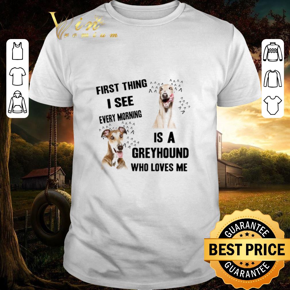 Funny First Thing I See Every Morning Is A Greyhound Who Loves Me shirt