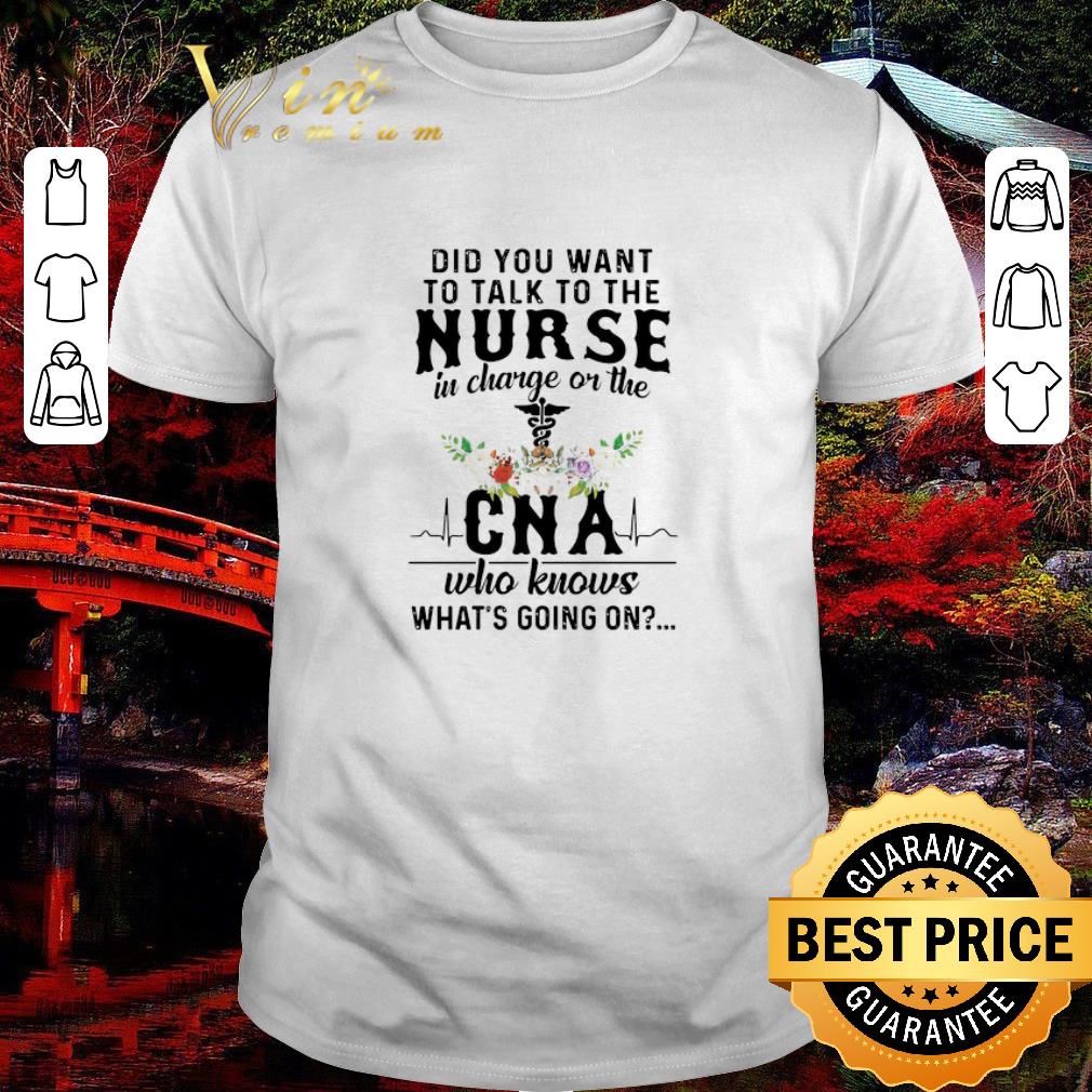 Original Did You Want To Talk To The Nurse In Charge Or The CNA Who Knows What’s Going On shirt