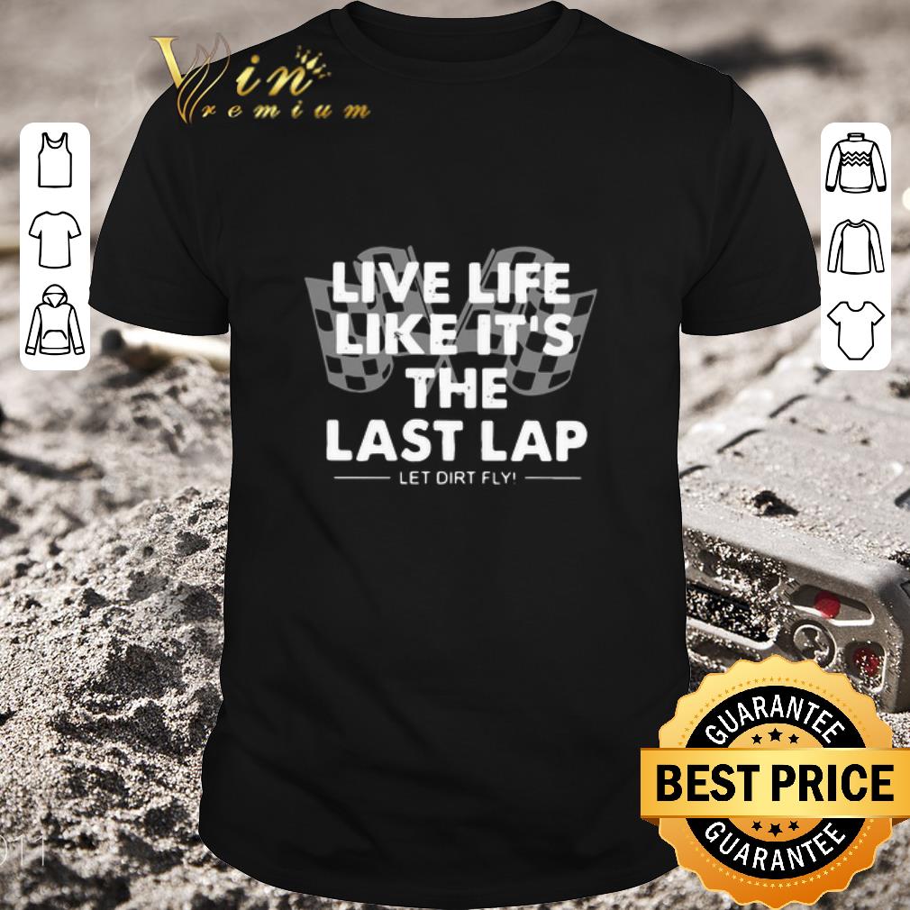 Hot Live Life Like It’s The Last Lap Let Dirt Fly shirt