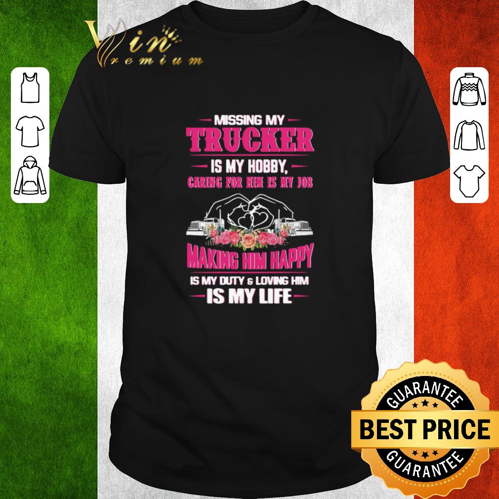 Nice Missing My Trucker Is My Hobby Caring For Him Is My Job Making Him Happy Is My Duty And Loving Him Is My Life shirt