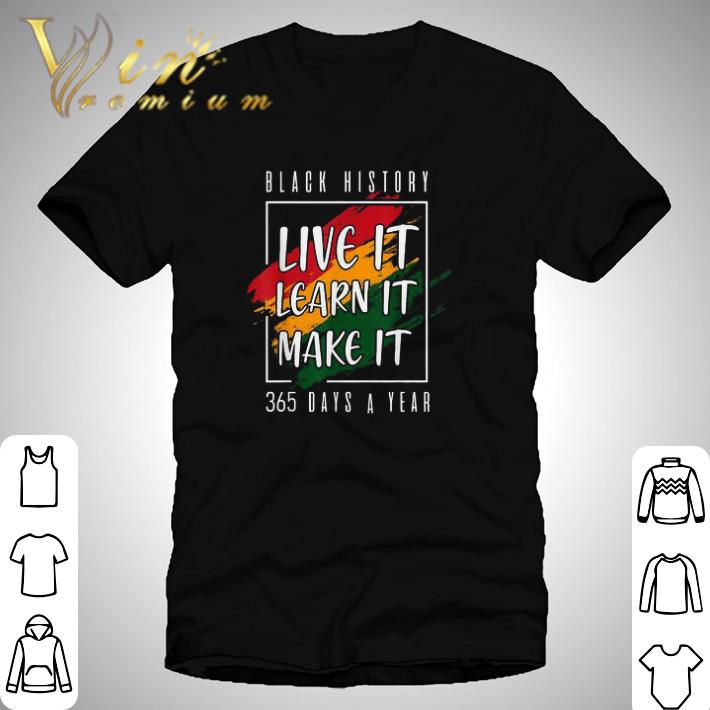 Black History Live It Learn It Make It 365 Days A Year shirt