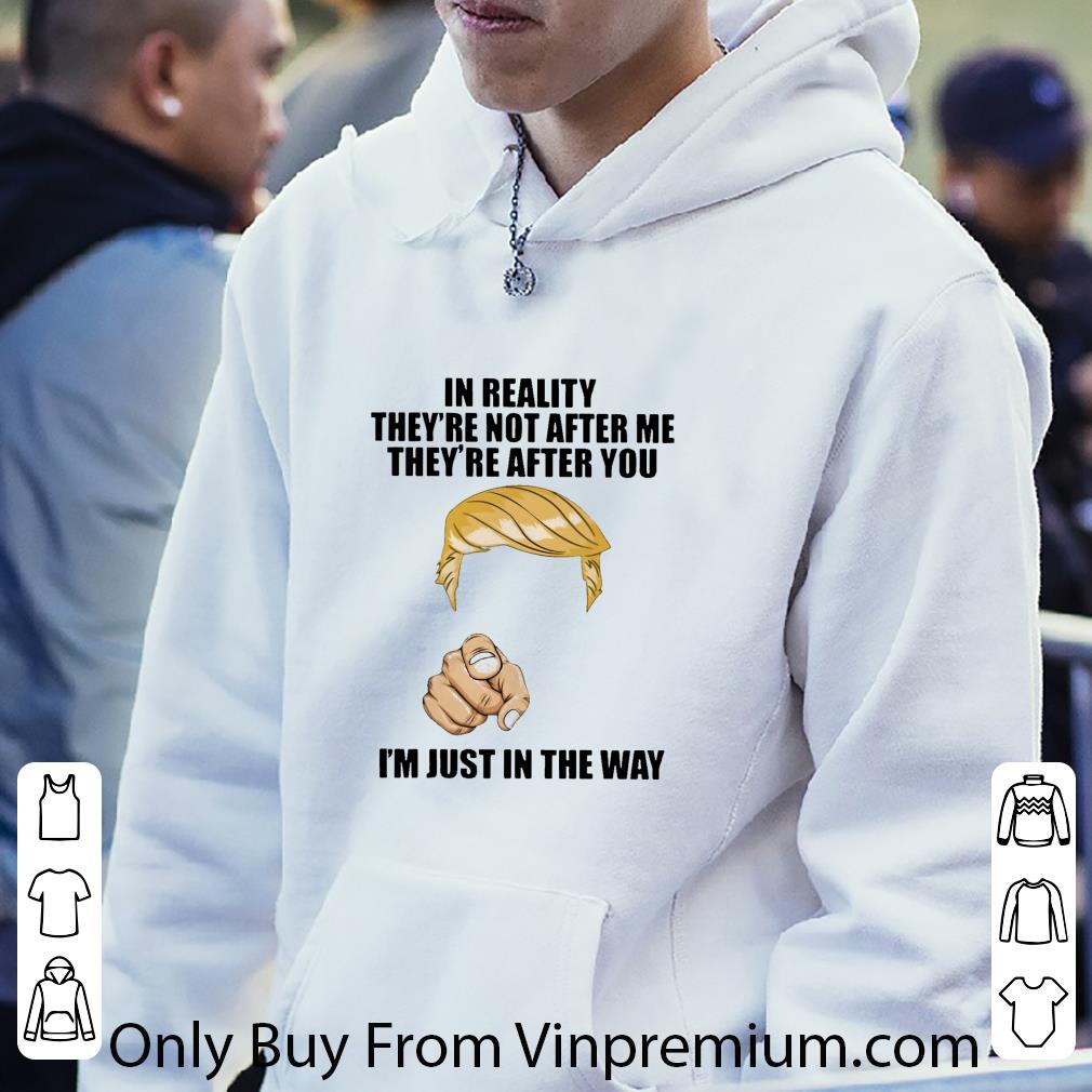 56d2fb39 pretty trump in reality they re not after me they re after you i m just in the way shirt 4 - Pretty Trump In Reality They’re Not After Me They’re After You I’m Just In The Way shirt