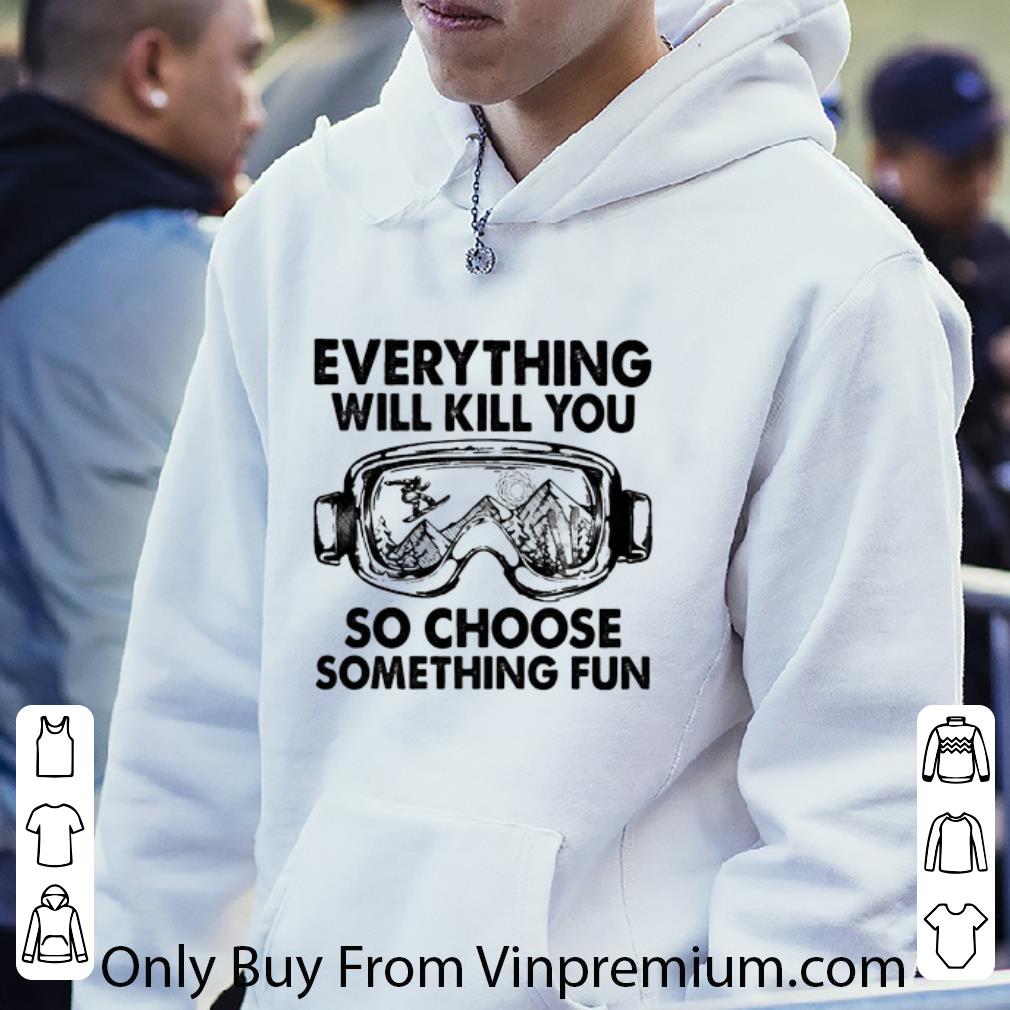 Original Skiing glasses everything will kill you so choose something fun shirt b63099a4 original skiing glasses everything will kill you so choose something fun shirt 4 - Original Skiing glasses everything will kill you so choose something fun shirt