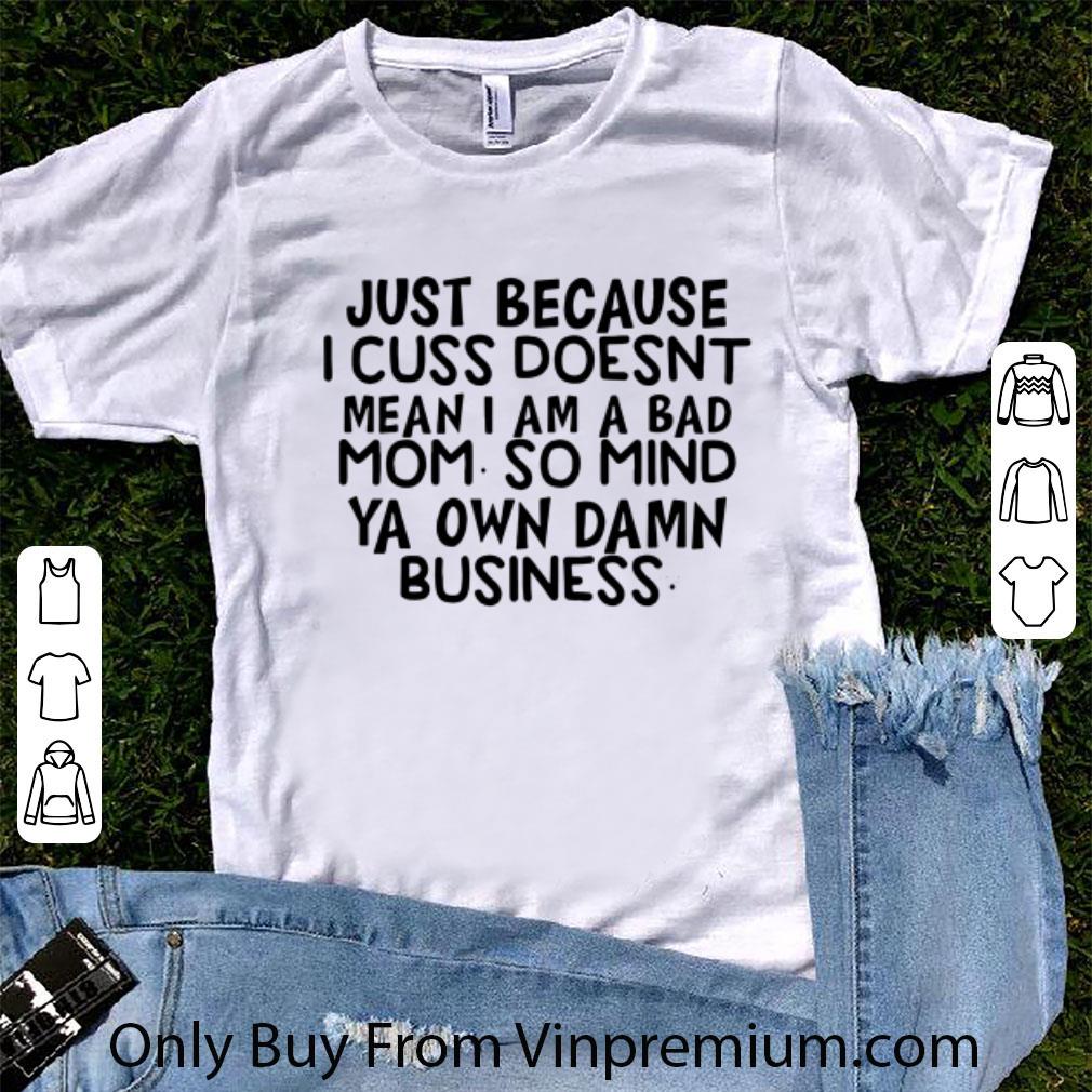 Great Just Because I Cuss Doesnt Mean I Am A Bad Mom So Mind Ya Own Damn shirt