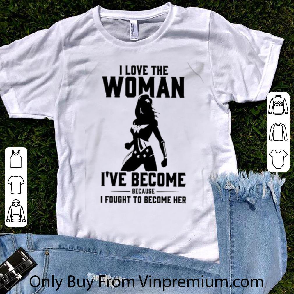 Awesome I Love The Woman I’ve Become Because I Fought To Become Her Wonder Woman shirt