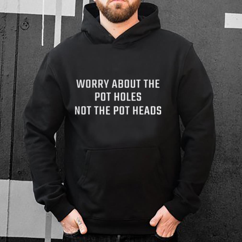 https://cdn.gifteeshirt.com/gashirt/2019/04/Worry-about-the-pot-holes-not-the-pot-heads-shirt_4.jpg