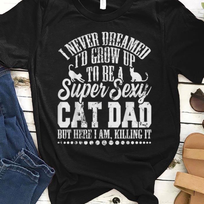 I Never Dreamed I'd Grow Up To Be A Sexy Cat Dad But Here I Am, Killing It shirt