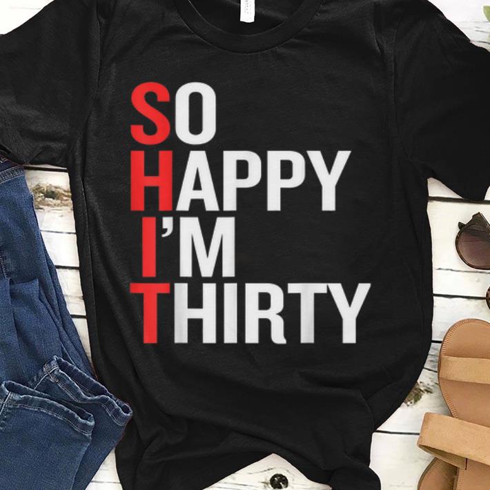 So Happy I'm Thirty - Funny 30th Birthday S.H.I.T shirt