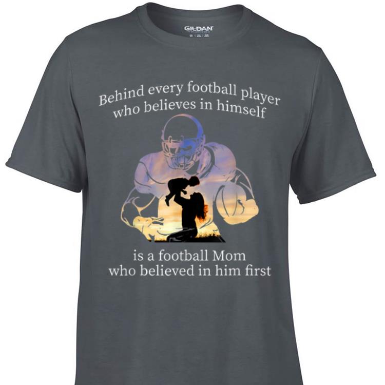 Awesome Behind Every Football Player Who Belives In Himself Is A Football Mom shirt