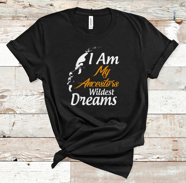 Awesome I Am My Ancestors Wildest Dreams Black History Month shirt
