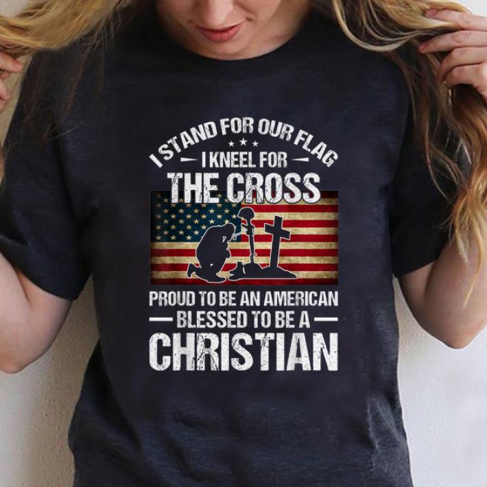 Awesome I Stand For Our Flag I Kneel For The Cross Proud To Bee And American Blessed To Be A Christian shirt