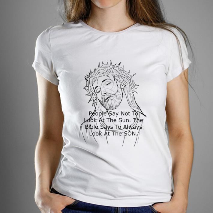 Awesome Jesus People Say Not to Look At The Sun The Bible Says To Always Look At The Son shirt