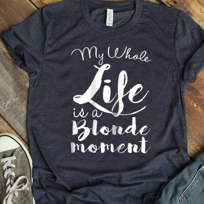 Awesome My Whole Life Is A Blonde Moment shirt