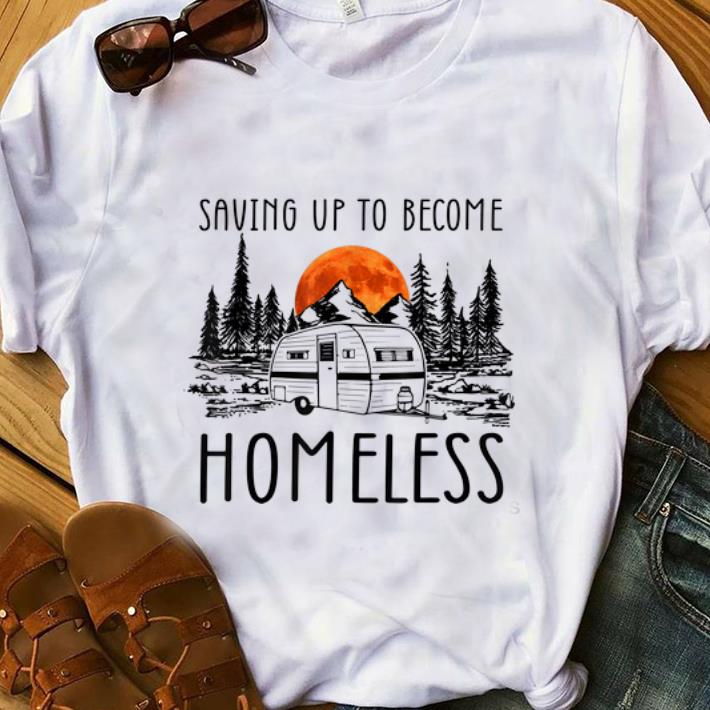 Awesome Saving Up To Become Homeless shirt