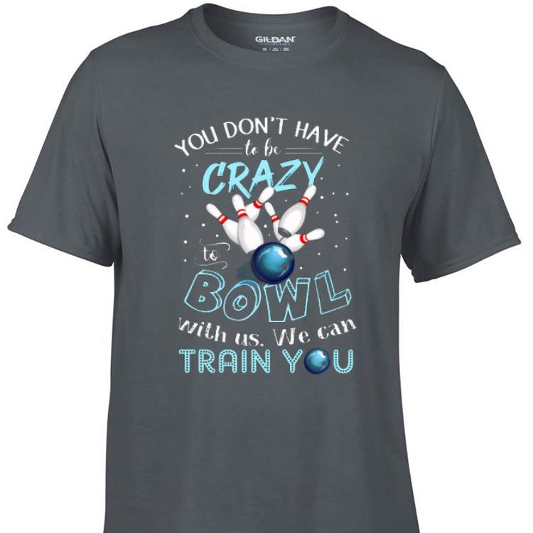 Awesome You Don't Have To Be Crazy To Bowl With Us We Can Train You shirt