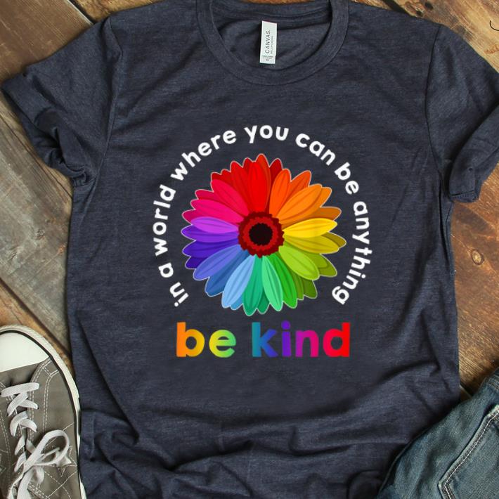 Hot In A World Where You Can Be Anything Be Kind Rainbow Flower shirt