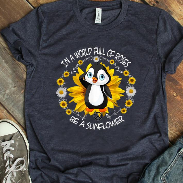 Hot In a world full or roses be a sunflower penguin shirt