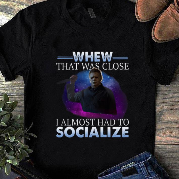 Hot Michael Myers Whew That Was Close I Almost Had To Socialize shirt